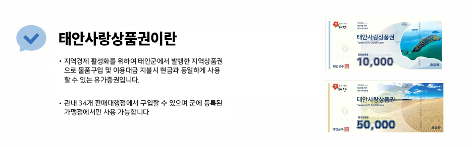 태안사랑상품권이란 지역경제 활성화를 위하여 태안군에서 발행한 지역상품권 으로 물품구입 및 이용대금 지불시 현금과 동일하게 사용 할 수 있는 유가증권입니다. 관내 34개 판매대행점에서 구입할 수 있으며 군에 등록된 가맹점에서만 사용가능합니다. 오른쪽에는 1만원권과 5만원원권 상품권 이미지가 있습니다.