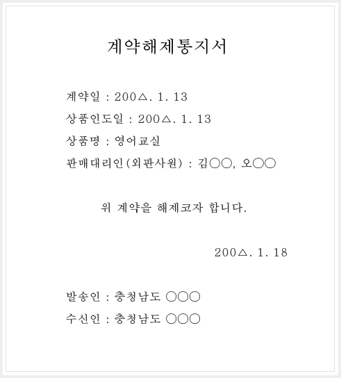 계약해제통지서 - 계약일 : 200△.1.13 / 상품인도일 :  200△.1.13 / 상품명 : 영어교실 / 판매대리인(외판사원) : 김○○, 오○○ /
위 계약을 해제코자 합니다. 200△.1.18 / 발송인 : 충청남도 ○○○, 수신인 : 충청남도 ○○○