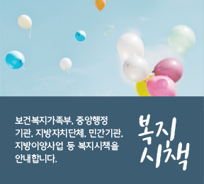 복지시책 : 보건복지부, 중앙행정기관, 지방자치단체, 민간기관, 지방이야사업 등 복지시책을 안내합니다.